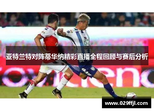 亚特兰特对阵蒂华纳精彩直播全程回顾与赛后分析