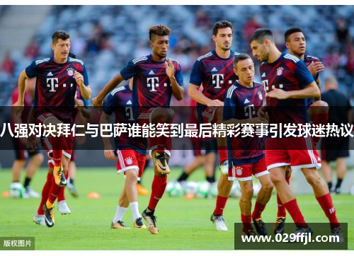 八强对决拜仁与巴萨谁能笑到最后精彩赛事引发球迷热议