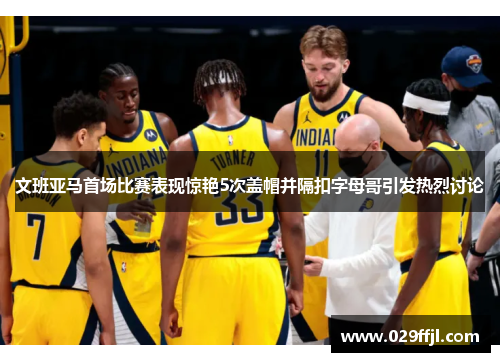 文班亚马首场比赛表现惊艳5次盖帽并隔扣字母哥引发热烈讨论