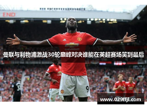 曼联与利物浦激战30轮巅峰对决谁能在英超赛场笑到最后