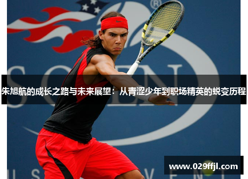 朱旭航的成长之路与未来展望：从青涩少年到职场精英的蜕变历程