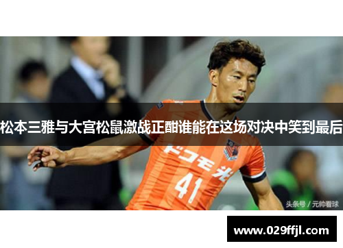 松本三雅与大宫松鼠激战正酣谁能在这场对决中笑到最后