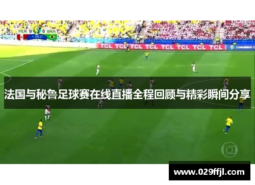 法国与秘鲁足球赛在线直播全程回顾与精彩瞬间分享